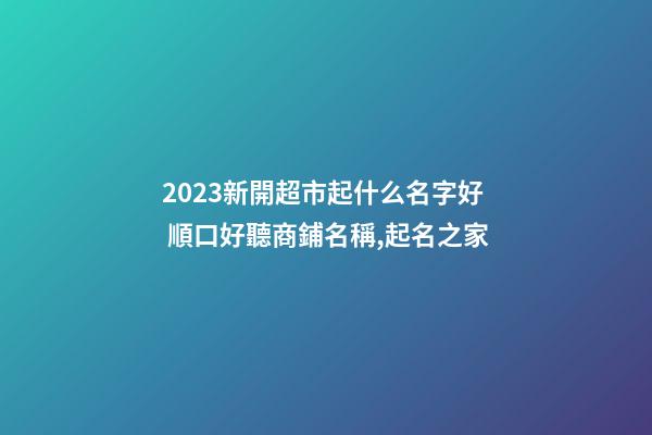 2023新開超市起什么名字好 順口好聽商鋪名稱,起名之家-第1張-店鋪起名-玄機派